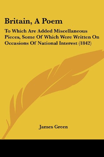 Britain, a Poem: to Which Are Added Miscellaneous Pieces, Some of Which Were Written on Occasions of National Interest (1842) - James Green - Books - Kessinger Publishing, LLC - 9781436792844 - June 29, 2008