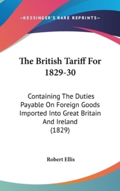 Cover for Robert Ellis · The British Tariff for 1829-30: Containing the Duties Payable on Foreign Goods Imported into Great Britain and Ireland (1829) (Gebundenes Buch) (2008)