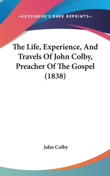 The Life, Experience, and Travels of John Colby, Preacher of the Gospel (1838) - John Colby - Books - Kessinger Publishing - 9781437399844 - December 22, 2008