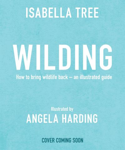 Cover for Isabella Tree · Wilding: How to Bring Wildlife Back - an Illustrated Guide (Hardcover Book) (2024)