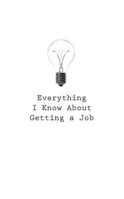 Everything I Know about Getting a Job - O - Books - Createspace Independent Publishing Platf - 9781545465844 - April 25, 2017