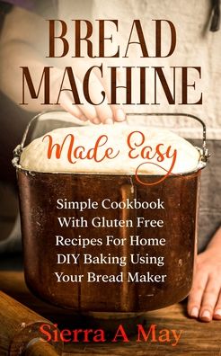 Cover for Sierra a May · Bread Machine Made Easy: Simple Cookbook With Gluten Free Recipes For Home DIY Baking Using Your Bread Maker (Paperback Book) (2020)