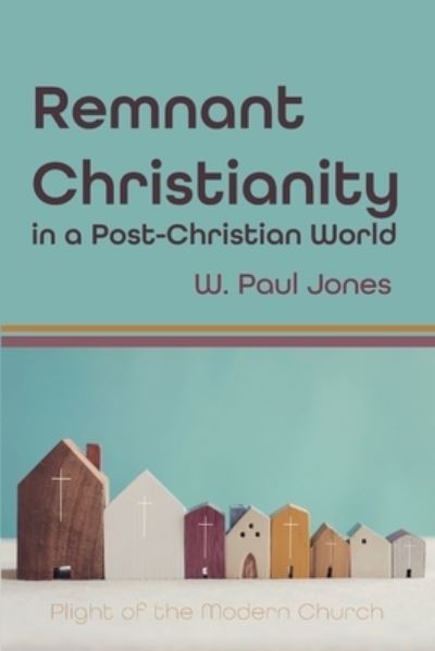 Remnant Christianity in a Post-Christian World: Plight of the Modern Church - W Paul Jones - Books - Wipf & Stock Publishers - 9781725294844 - November 3, 2021