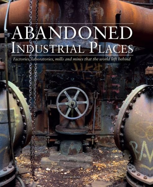 Abandoned Industrial Places: Factories, laboratories, mills and mines that the world left behind - Abandoned - David Ross - Books - Amber Books Ltd - 9781782749844 - May 14, 2020