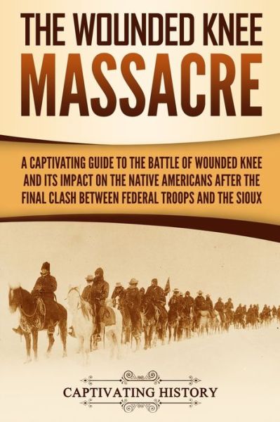 Cover for Captivating History · The Wounded Knee Massacre A Captivating Guide to the Battle of Wounded Knee and Its Impact on the Native Americans after the Final Clash between Federal Troops and the Sioux (Paperback Book) (2019)