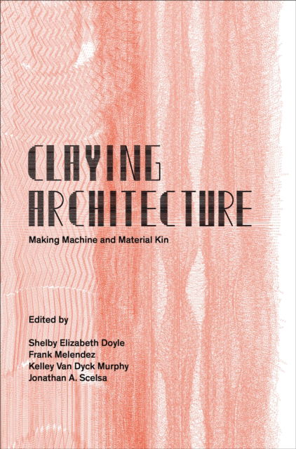 Cover for Doyle, Melendez, Murphy and Scelsa · Claying Architecture: Making Machine and Material Kin (Paperback Book) (2026)