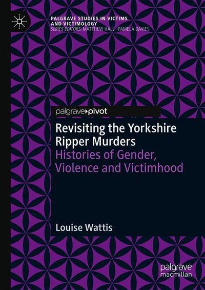Cover for Louise Wattis · Revisiting the Yorkshire Ripper Murders: Histories of Gender, Violence and Victimhood - Palgrave Studies in Victims and Victimology (Hardcover Book) [1st ed. 2018 edition] (2019)