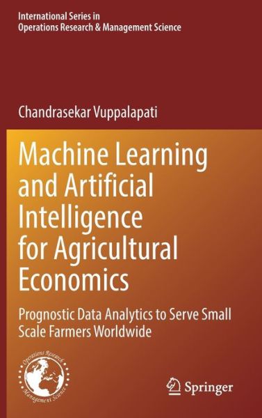 Cover for Chandrasekar Vuppalapati · Machine Learning and Artificial Intelligence for Agricultural Economics: Prognostic Data Analytics to Serve Small Scale Farmers Worldwide - International Series in Operations Research &amp; Management Science (Hardcover Book) [1st ed. 2021 edition] (2021)
