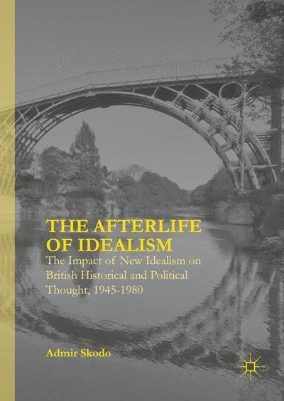 Cover for Admir Skodo · The Afterlife of Idealism: The Impact of New Idealism on British Historical and Political Thought, 1945-1980 (Innbunden bok) [1st ed. 2016 edition] (2016)