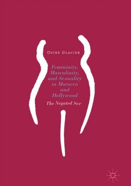 Cover for Osire Glacier · Femininity, Masculinity, and Sexuality in Morocco and Hollywood: The Negated Sex (Inbunden Bok) [1st ed. 2017 edition] (2017)