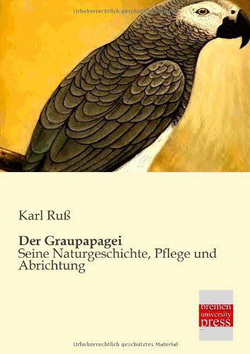 Cover for Karl Russ · Der Graupapagei: Seine Naturgeschichte, Pflege Und Abrichtung (Pocketbok) [German edition] (2013)