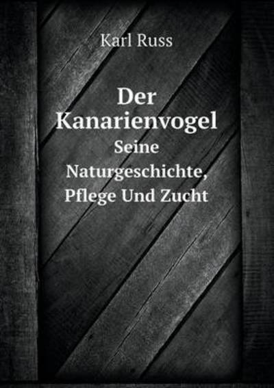 Cover for Karl Russ · Der Kanarienvogel Seine Naturgeschichte, Pflege Und Zucht (Paperback Book) [German edition] (2014)