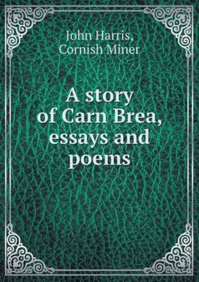 A Story of Carn Brea, Essays and Poems - John Harris - Kirjat - Book on Demand Ltd. - 9785519226844 - sunnuntai 11. tammikuuta 2015