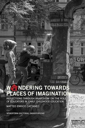 Cover for Matteo Enrico Cattaneo · Södertörn Doctoral Dissertations: Woandering towards places of imagination : reflections through anarchism on the role of educators in early childhood education (Book) (2024)