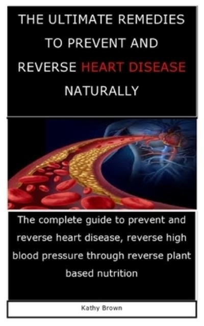 Cover for Kathy Brown · The Ultimate Remedies to Prevent and Reverse Heart Disease Naturally: The complete guide to prevent and reverse heart disease, reverse high blood pressure through reverse plant based nutrition (Pocketbok) (2021)