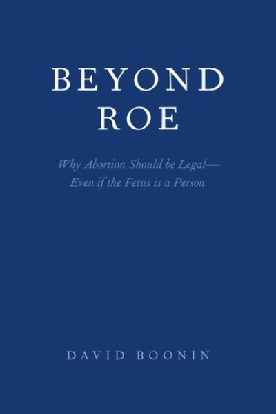 Cover for Boonin, David (Professor of Philosophy, Professor of Philosophy, University of Colorado) · Beyond Roe: Why Abortion Should be Legal--Even if the Fetus is a Person (Paperback Book) (2019)