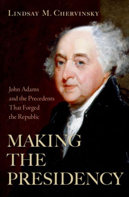 Chervinsky, Lindsay M. (Senior Fellow, Senior Fellow, Center for Presidential History, Southern Methodist University) · Making the Presidency: John Adams and the Precedents That Forged the Republic (Hardcover Book) (2024)