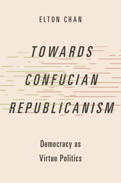 Towards Confucian Republicanism: Democracy as Virtue Politics - Studies in Comparative Political Theory - Chan, Elton (Assistant Professor in the Philosophy Department, Assistant Professor in the Philosophy Department, Lingnan University Hong Kong) - Bøger - Oxford University Press Inc - 9780197695845 - 31. marts 2025