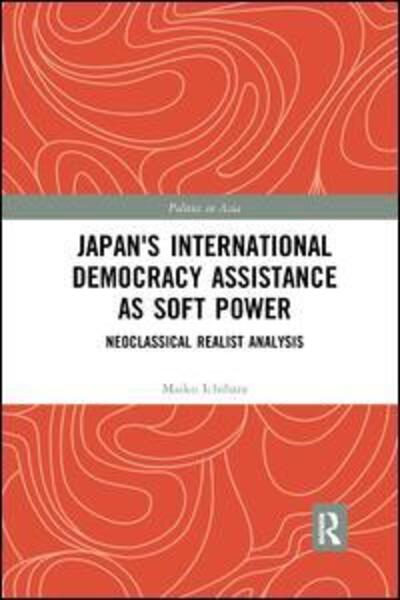 Cover for Ichihara, Maiko (Hitotsubashi University, Japan) · Japan's International Democracy Assistance as Soft Power: Neoclassical Realist Analysis - Politics in Asia (Paperback Book) (2019)