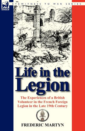 Life in the Legion: The Experiences of a British Volunteer in the French Foreign Legion in the Late 19th Century - Frederic Martyn - Books - Leonaur Ltd - 9780857067845 - December 12, 2011