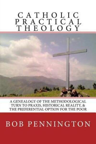 Cover for Bob Pennington · Catholic Practical Theology : A Geneology of the Methodological Turn to Praxis, Historical Reality, &amp; the Preferential Option for the Poor (Pocketbok) (2018)