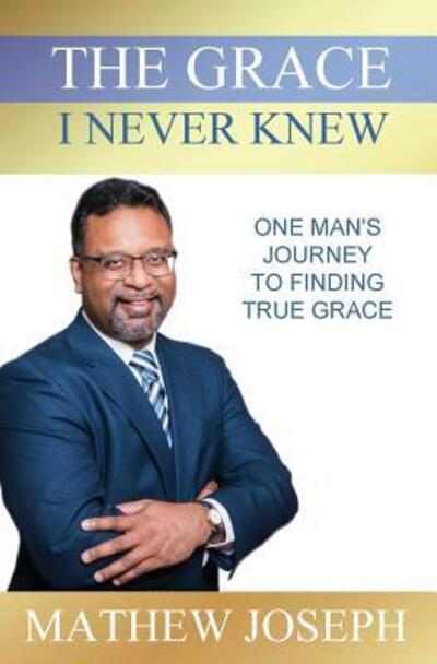 Cover for Mathew Joseph · The Grace I Never Knew : One Man's Journey to Finding True Grace (Paperback Book) (2018)