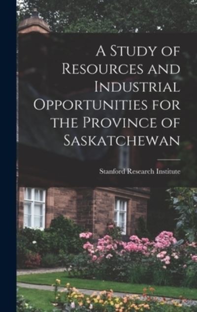 Cover for Stanford Research Institute · A Study of Resources and Industrial Opportunities for the Province of Saskatchewan (Hardcover Book) (2021)