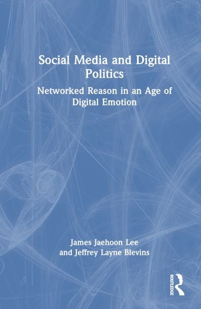 Cover for Lee, James Jaehoon (Northwestern University, USA) · Social Media and Digital Politics: Networked Reason in an Age of Digital Emotion (Hardcover bog) (2024)