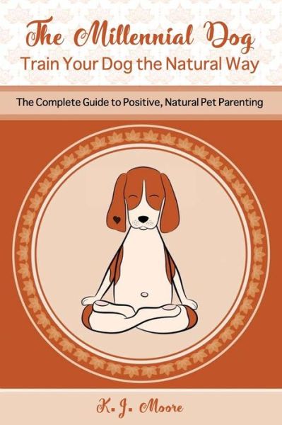 Cover for K J Moore · The Millennial Dog - Train Your Dog the Natural Way: The Complete Guide to Positive, Natural Pet Parenting (Paperback Book) (2019)