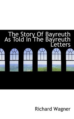 The Story of Bayreuth as Told in the Bayreuth Letters - Wagner, Richard (Princeton, MA) - Books - BiblioLife - 9781116222845 - September 29, 2009
