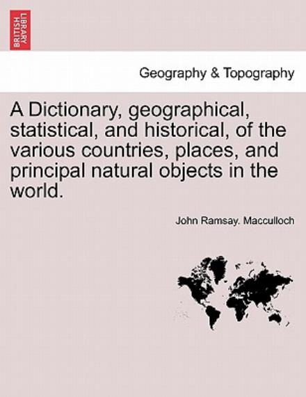 A Dictionary, Geographical, Statistical, and Historical, of the Various Countries, Places, and Principal Natural Objects in the World. - John Ramsay MacCulloch - Livros - British Library, Historical Print Editio - 9781241409845 - 25 de março de 2011
