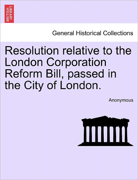 Anonymous · Resolution Relative to the London Corporation Reform Bill, Passed in the City of London. (Paperback Book) (2011)