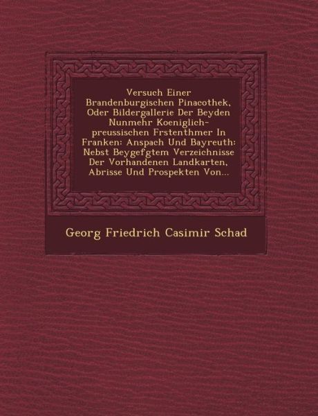 Versuch Einer Brandenburgischen Pinacothek, Oder Bildergallerie Der Beyden Nunmehr Koeniglich-preussischen F Rstenth Mer in Franken: Anspach Und Bayre - Georg Friedrich Casimir Schad - Kirjat - Saraswati Press - 9781249461845 - lauantai 1. syyskuuta 2012