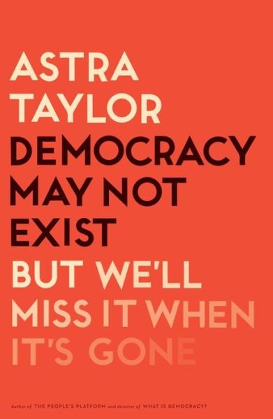 Cover for Astra Taylor · Democracy May Not Exist, but We'll Miss It When It's Gone (Hardcover Book) (2019)