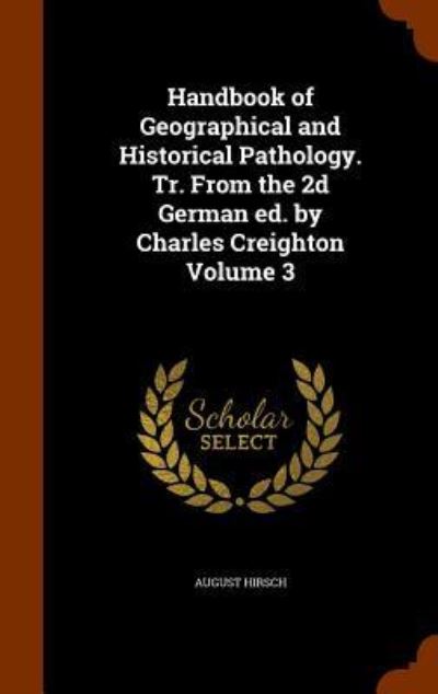 Handbook of Geographical and Historical Pathology. Tr. from the 2D German Ed. by Charles Creighton Volume 3 - August Hirsch - Książki - Arkose Press - 9781344089845 - 6 października 2015