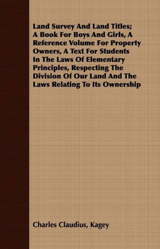 Land Survey and Land Titles; a Book for Boys and Girls, a Reference Volume for Property Owners, a Text for Students in the Laws of Elementary ... Land and the Laws Relating to Its Ownership - Charles Claudius Kagey - Books - Mitchell Press - 9781408682845 - July 8, 2008