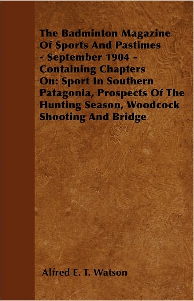 Cover for Alfred E. T. Watson · The Badminton Magazine of Sports and Pastimes - September 1904 - Containing Chapters On: Sport in Southern Patagonia, Prospects of the Hunting Season, Woodcock Shooting and Bridge (Paperback Book) (2010)