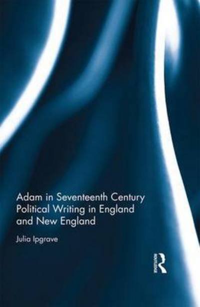 Cover for Ipgrave, Julia (University of Roehampton, UK) · Adam in Seventeenth Century Political Writing in England and New England (Gebundenes Buch) (2016)