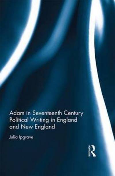 Cover for Ipgrave, Julia (University of Roehampton, UK) · Adam in Seventeenth Century Political Writing in England and New England (Hardcover Book) (2016)