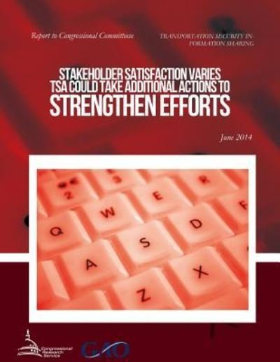 Transportation Security Information Sharing Stakeholder Satisfaction Varies; Tsa Could Take Additional Actions to Strengthen Efforts - United States Government Accountability - Books - Createspace - 9781511414845 - June 26, 2015