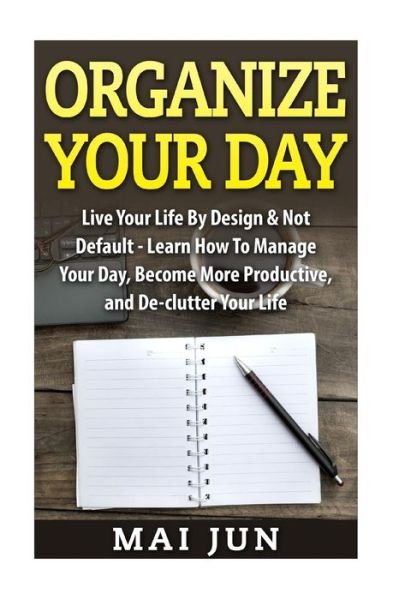 Cover for Mai Jun · Organize Your Day: Live Your Life by Design &amp; Not Default - Learn How to Manage Your Day, Become More Productive, and De-clutter Your Lif (Paperback Bog) (2015)
