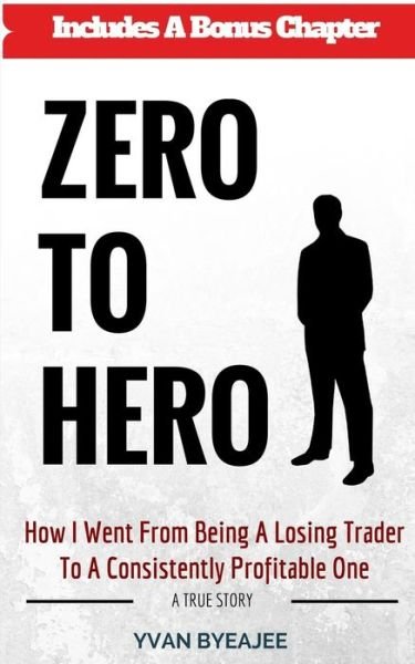 Zero to Hero: How I Went from Being a Losing Trader to a Consistently Profitable One - Yvan Byeajee - Bøker - Createspace - 9781516901845 - 7. september 2015