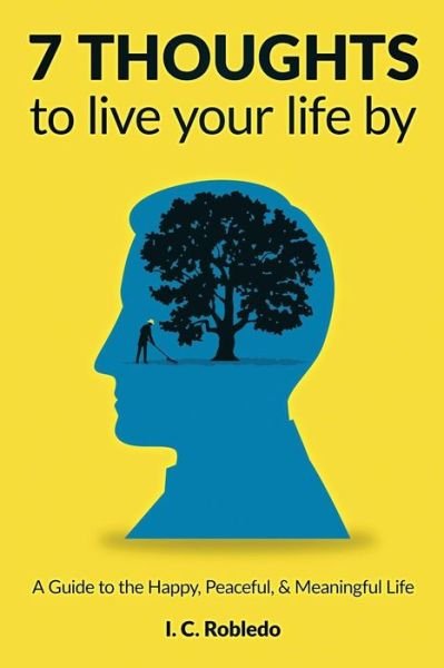 Cover for I C Robledo · 7 Thoughts to Live Your Life By: A Guide to the Happy, Peaceful, &amp; Meaningful Life - Master Your Mind, Revolutionize Your Life (Taschenbuch) (2019)