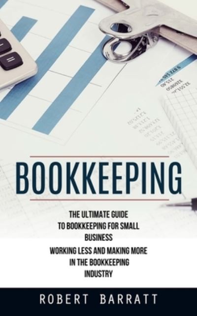 Bookkeeping: The Ultimate Guide to Bookkeeping for Small Business (Working Less and Making More in the Bookkeeping Industry) - Robert Barratt - Kirjat - Jackson Denver - 9781998901845 - keskiviikko 1. helmikuuta 2023