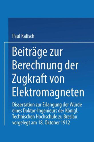 Cover for Paul Kalisch · Beitrage Zur Berechnung Der Zugkraft Von Elektromagneten: Dissertation Zur Erlangung Der Wurde Eines Doktor-Ingenieurs Koenigl. Technischen Hochschule Zu Breslau (Paperback Bog) [1913 edition] (1913)