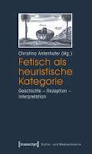 Fetisch als heuristische Kategorie - Christina Antenhofer - Livres - Transcript Verlag - 9783837615845 - 29 novembre 2011