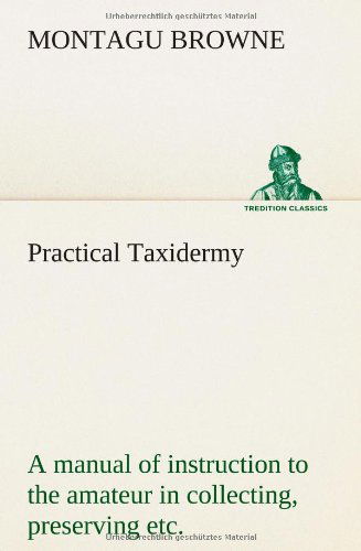 Cover for Montagu Browne · Practical Taxidermy a Manual of Instruction to the Amateur in Collecting, Preserving, and Setting Up Natural History Specimens of All Kinds. to Which (Paperback Book) (2012)