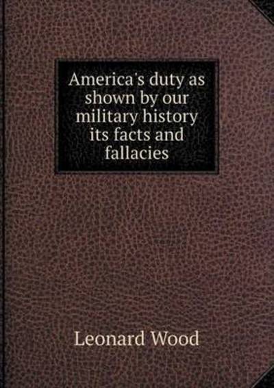 America's Duty As Shown by Our Military History Its Facts and Fallacies - Leonard Wood - Książki - Book on Demand Ltd. - 9785519472845 - 21 lutego 2015