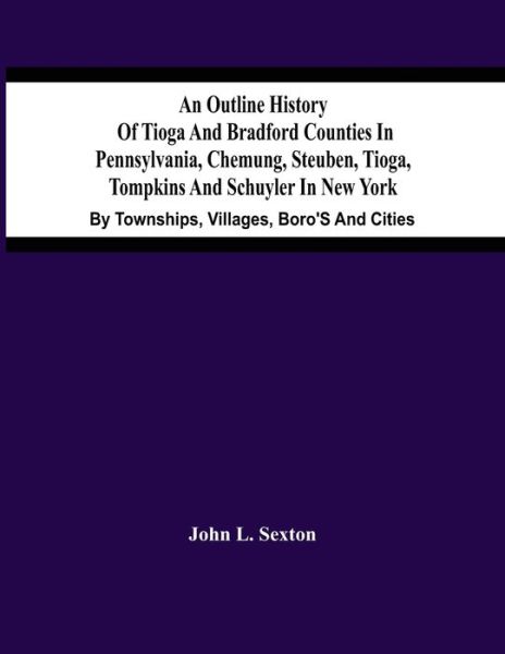 An Outline History Of Tioga And Bradford Counties In Pennsylvania, Chemung, Steuben, Tioga, Tompkins And Schuyler In New York - John L Sexton - Books - Alpha Edition - 9789354486845 - March 15, 2021