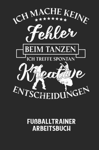 Cover for Fussball Trainer · ICH MACHE KEINE FEHLER BEIM TANZEN ICH TREFFE SPONTAN KREATIVE ENTSCHEIDUNGEN - Fussballtrainer Arbeitsbuch (Paperback Bog) (2020)